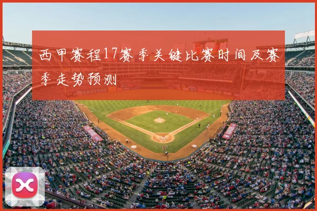 西甲赛程17赛季关键比赛时间及赛季走势预测