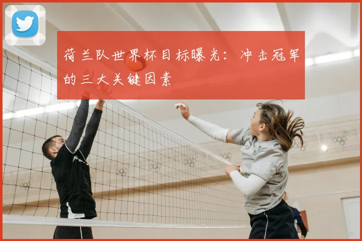 荷兰队世界杯目标曝光：冲击冠军的三大关键因素
