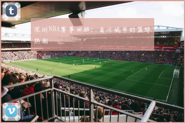 深圳NBA赛事回顾：南方城市的篮球热潮