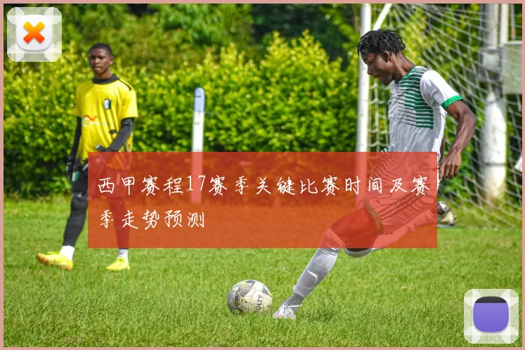 西甲赛程17赛季关键比赛时间及赛季走势预测