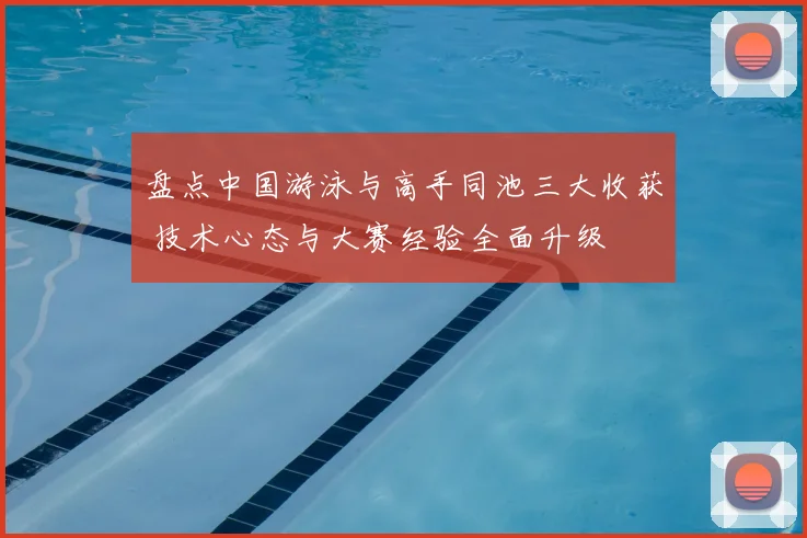 盘点中国游泳与高手同池三大收获 技术心态与大赛经验全面升级