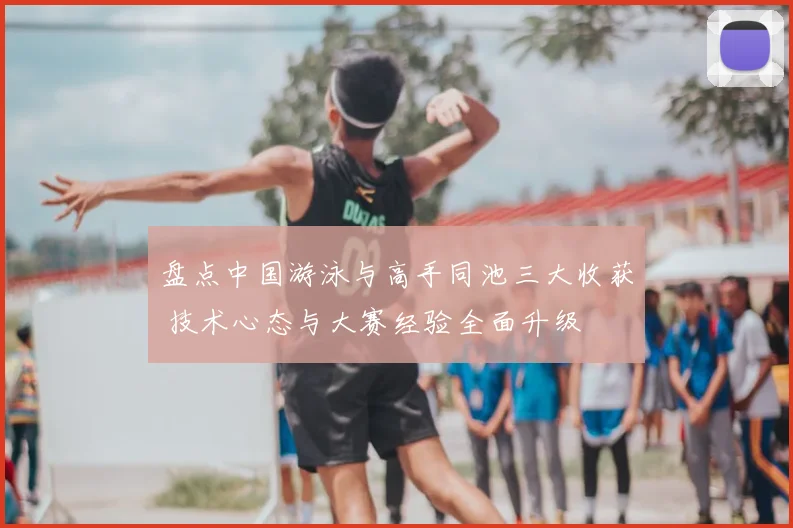 盘点中国游泳与高手同池三大收获 技术心态与大赛经验全面升级