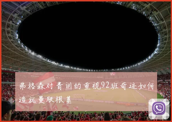 弗格森对青训的重视92班奇迹如何造就曼联根基