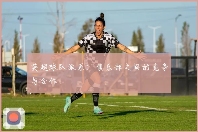 英超球队派系：俱乐部之间的竞争与合作