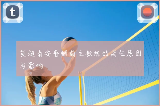 英超南安普顿前主教练的离任原因与影响