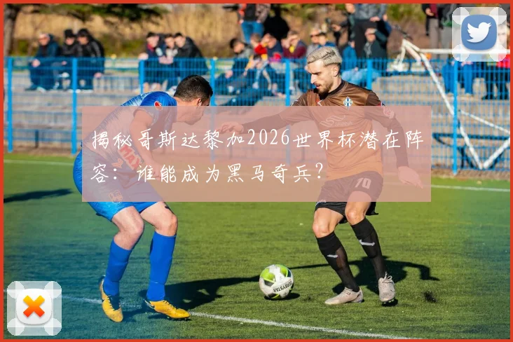 揭秘哥斯达黎加2026世界杯潜在阵容：谁能成为黑马奇兵？