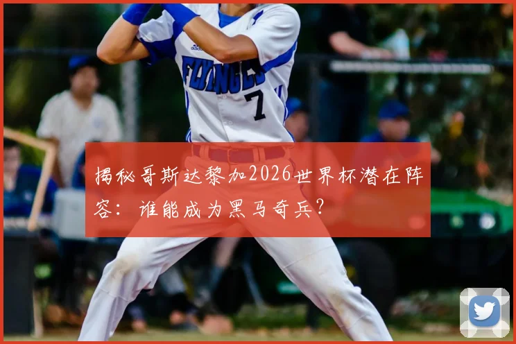 揭秘哥斯达黎加2026世界杯潜在阵容：谁能成为黑马奇兵？