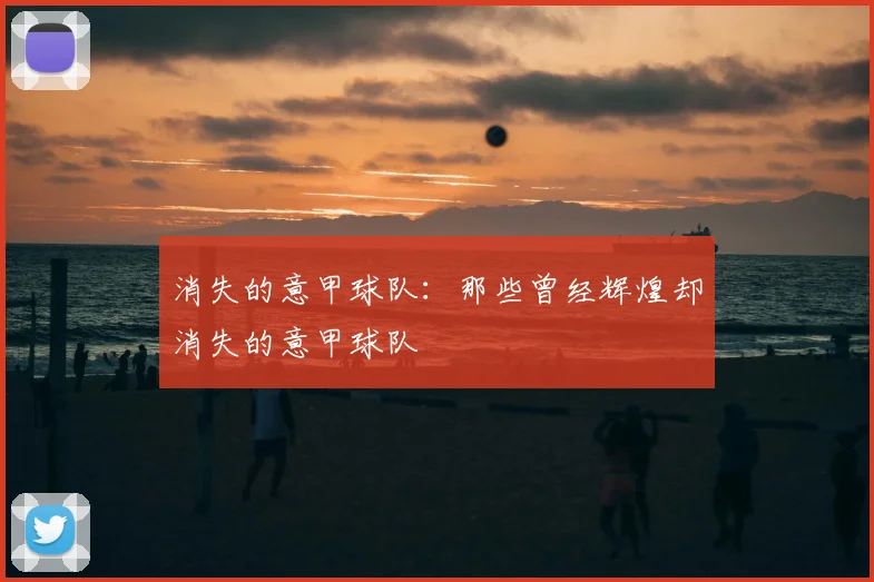 消失的意甲球队：那些曾经辉煌却消失的意甲球队
